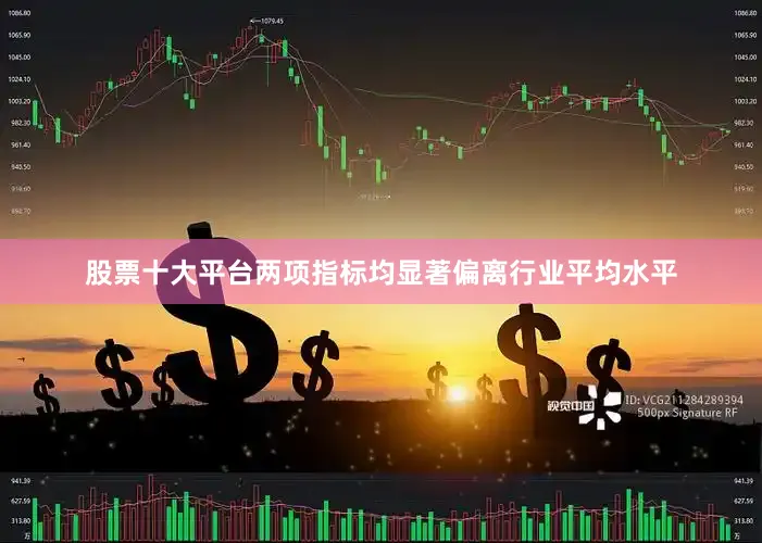 股票十大平台两项指标均显著偏离行业平均水平