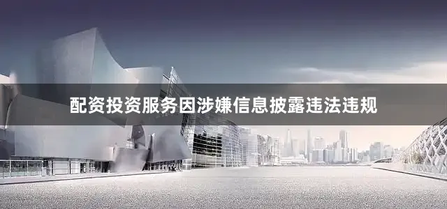 配资投资服务因涉嫌信息披露违法违规