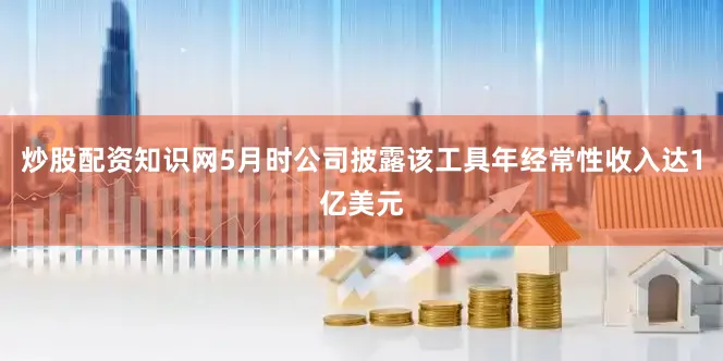 炒股配资知识网5月时公司披露该工具年经常性收入达1亿美元