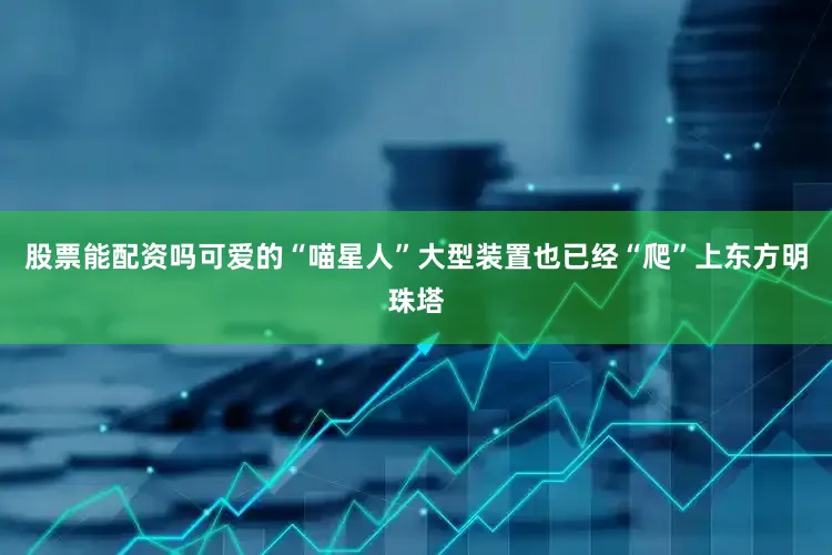 股票能配资吗可爱的“喵星人”大型装置也已经“爬”上东方明珠塔
