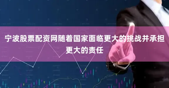 宁波股票配资网随着国家面临更大的挑战并承担更大的责任