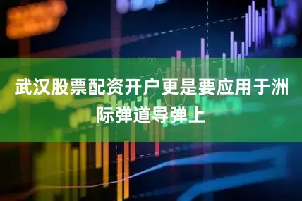 武汉股票配资开户更是要应用于洲际弹道导弹上