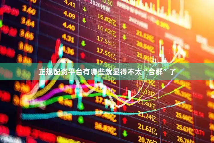 正规配资平台有哪些就显得不太“合群”了