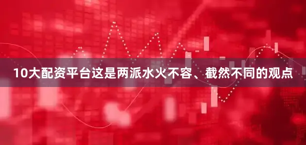 10大配资平台这是两派水火不容、截然不同的观点