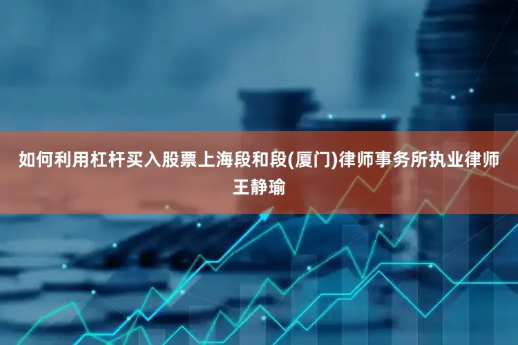 如何利用杠杆买入股票上海段和段(厦门)律师事务所执业律师王静瑜