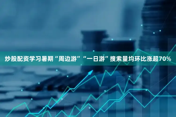 炒股配资学习暑期“周边游”“一日游”搜索量均环比涨超70%