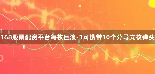 168股票配资平台每枚巨浪-3可携带10个分导式核弹头
