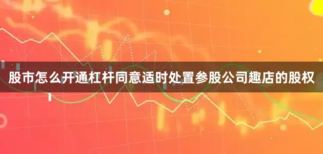 股市怎么开通杠杆同意适时处置参股公司趣店的股权