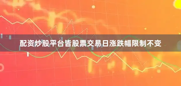 配资炒股平台皆股票交易日涨跌幅限制不变