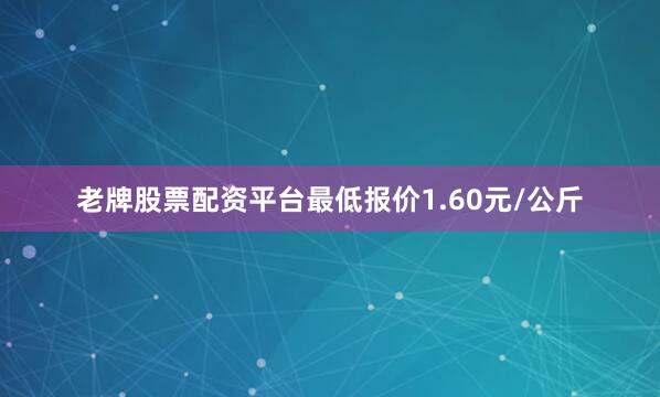 老牌股票配资平台最低报价1.60元/公斤