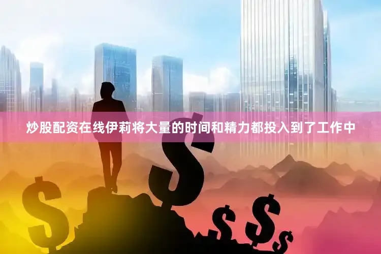 炒股配资在线伊莉将大量的时间和精力都投入到了工作中