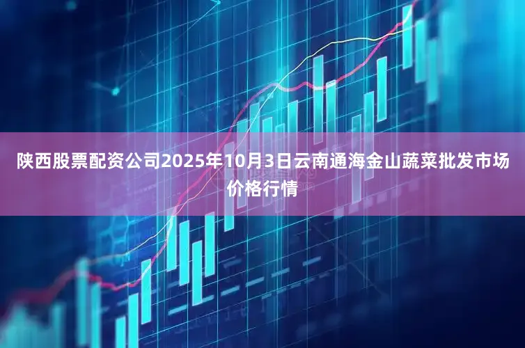 陕西股票配资公司2025年10月3日云南通海金山蔬菜批发市场价格行情