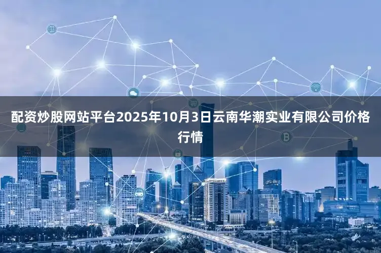 配资炒股网站平台2025年10月3日云南华潮实业有限公司价格行情