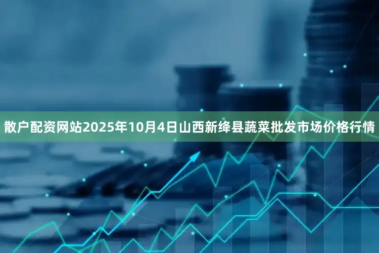 散户配资网站2025年10月4日山西新绛县蔬菜批发市场价格行情