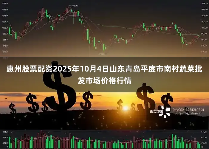 惠州股票配资2025年10月4日山东青岛平度市南村蔬菜批发市场价格行情