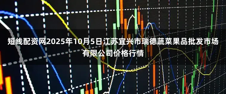 短线配资网2025年10月5日江苏宜兴市瑞德蔬菜果品批发市场有限公司价格行情