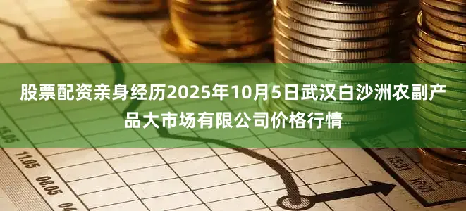 股票配资亲身经历2025年10月5日武汉白沙洲农副产品大市场有限公司价格行情