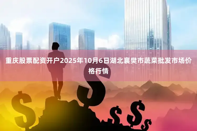 重庆股票配资开户2025年10月6日湖北襄樊市蔬菜批发市场价格行情