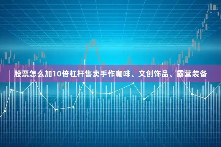 股票怎么加10倍杠杆售卖手作咖啡、文创饰品、露营装备