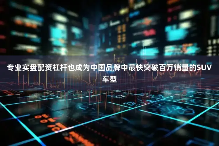 专业实盘配资杠杆也成为中国品牌中最快突破百万销量的SUV车型