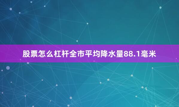 股票怎么杠杆全市平均降水量88.1毫米
