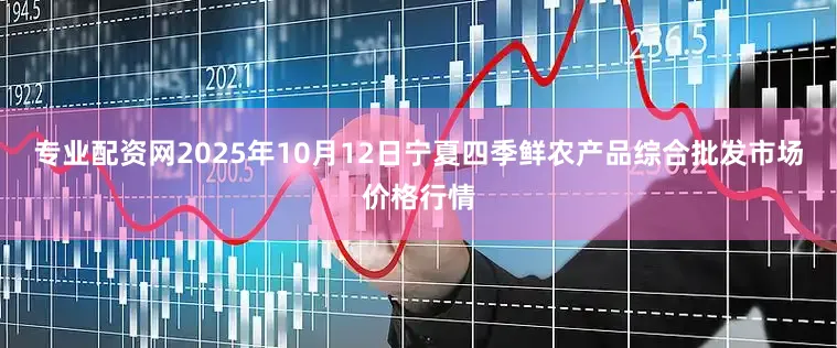 专业配资网2025年10月12日宁夏四季鲜农产品综合批发市场价格行情