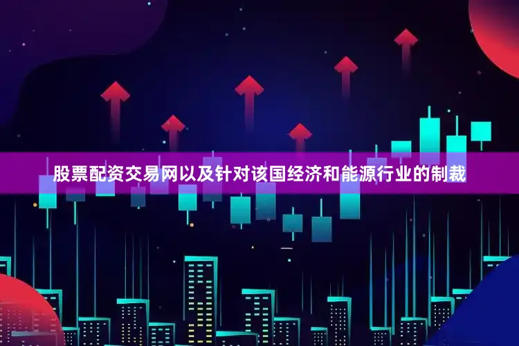 股票配资交易网以及针对该国经济和能源行业的制裁