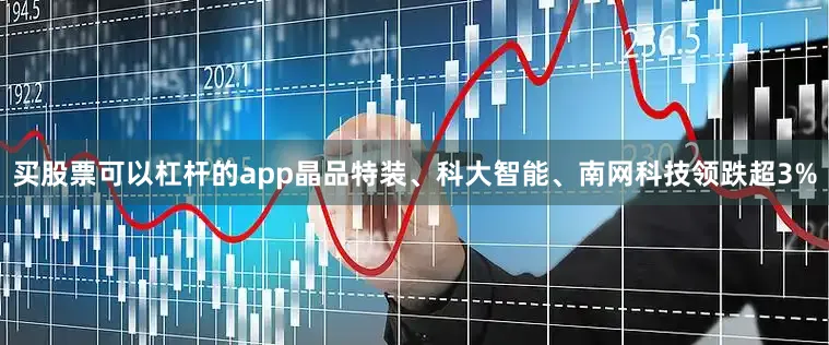 买股票可以杠杆的app晶品特装、科大智能、南网科技领跌超3%