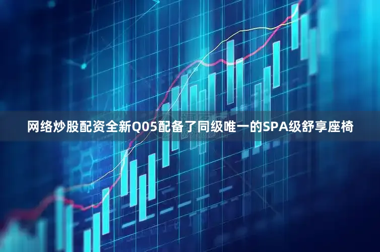 网络炒股配资全新Q05配备了同级唯一的SPA级舒享座椅