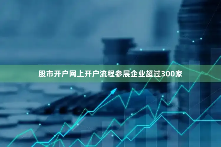 股市开户网上开户流程参展企业超过300家