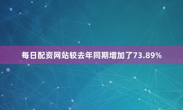 每日配资网站较去年同期增加了73.89%